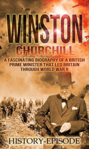 Title: Winston Churchill: by History-Episode - A Fascinating Biography of a British Prime Minister That Led Britain Through World War II, Author: History Episode