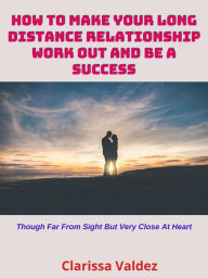 Title: How to Make Your Long-Distance Relationship Work Out and Be a Success: Though Far from Sight but Very Close at Heart, Author: Clarissa Valdez