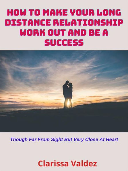 How to Make Your Long-Distance Relationship Work Out and Be a Success: Though Far from Sight but Very Close at Heart