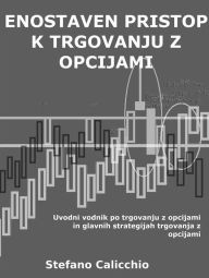 Title: Enostaven pristop k trgovanju z opcijami: Uvodni vodnik po trgovanju z opcijami in glavnih strategijah trgovanja z opcijami, Author: Stefano Calicchio