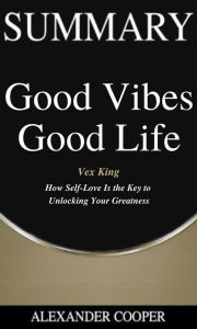 Title: Summary of Good Vibes Good Life: by Vex King - How Self-Love Is the Key to Unlocking Your Greatness - A Comprehensive Summary, Author: Alexander Cooper