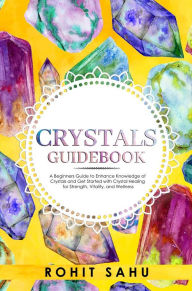 Title: Crystals Guidebook: Your Beginners Guide to Enhance Knowledge of Crystals and Get Started with Energy Healing for Strength, Vitality, and Wellness, Author: Rohit Sahu