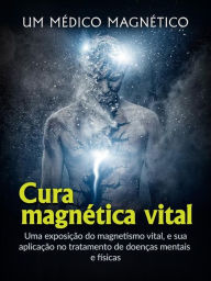 Title: Cura Magnética Vital (Traduzido): Uma exposição do magnetismo vital, e sua aplicação no tratamento de doenças mentais e físicas, Author: Magnético Um Médico