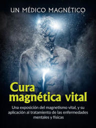 Title: Cura magnética vital (Traducido): Una exposición del magnetismo vital, y su aplicación al tratamiento de las enfermedades mentales y físicas, Author: magnético Un médico