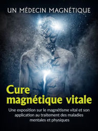 Title: Cure magnétique vitale (Traduit): Une exposition sur le magnétisme vital et son application au traitement des maladies mentales et physiques, Author: Un médecin magnétique