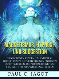 Title: Magnetismus, Hypnose und Suggestion (Übersetzt): Die goldenen Regeln, um andere zu beeinflussen, die verborgenen Energien zu entwickeln, die Persönlichkeit zu stärken und Krankheiten zu heilen, Author: Jagot Paul C.