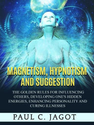 Title: Magnetism, Hypnotism and Suggestion (Translated): The golden rules for influencing others, developing one's hidden energies, enhancing personality and curing illnesses, Author: Paul C. Jagot