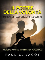 Title: Il Potere della Volontà - Sopra se stessi, gli altri, il destino (Tradotto): Metodo pratico d'influenza personale, Author: Paul C. Jagot