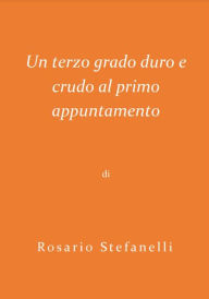 Title: Un terzo grado duro e crudo al primo appuntamento, Author: Rosario Stefanelli