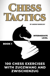 Title: 100 Chess Exercises with Zugzwang and Zwischenzug: Chess Tactics, Author: Andon Rangelov