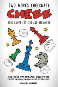 Title: Two Moves Checkmate Chess Book Games for Kids and Beginners: The Right Way to Learn Chess With Chess Lessons and Chess Exercises, Author: andon rangelov