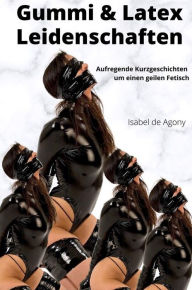 Title: Gummi & Latex Leidenschaften: Aufregende Kurzgeschichten um einen geilen Fetisch, Author: Agony Isabel de