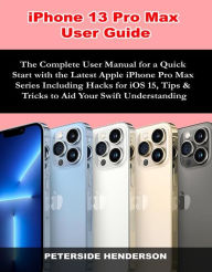 Title: iPhone 13 Pro Max User Guide: The Complete User Manual for a Quick Start with the Latest Apple iPhone Pro Max Series Including Hacks for iOS 15, Tips & Tricks to Aid Your Swift Understanding, Author: Peterside Henderson