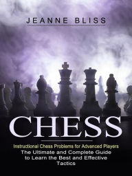 Title: Chess: Instructional Chess Problems for Advanced Players: The Ultimate and Complete Guide to Learn the Best and Effective Tactics, Author: Jeanne Bliss