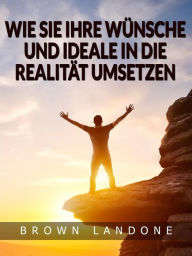 Title: Wie Sie Ihre Wünsche und Ideale in die Realität umsetzen (Übersetzt), Author: Brown Landone