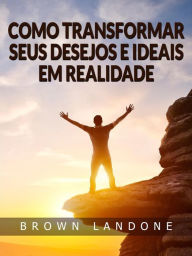 Title: Como Transformar Seus Desejos e Ideais em Realidade (Traduzido), Author: Brown Landone
