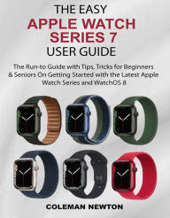 Title: The Easy Apple Watch Series 7 User Guide: The Run-to Guide with Tips, Tricks for Beginners & Seniors On Getting Started with the Latest Apple Watch Series and WatchOS 8, Author: Coleman Newton