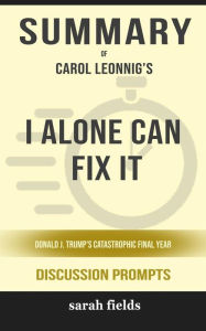 Title: Summary of I Alone Can Fix It: Donald J. Trump's Catastrophic Final Year by Carol Leonnig : Discussion Prompts, Author: Sarah Fields