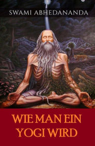 Title: Wie man ein Yogi wird (Übersetzt), Author: Swâmi Abhedânanda