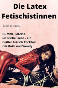 Title: Die Latex Fetischistinnen: Gummi, Latex & lesbische Liebe - Ein heißer Fetisch Cocktail mit Ruth und Wendy, Author: Agony Isabel de