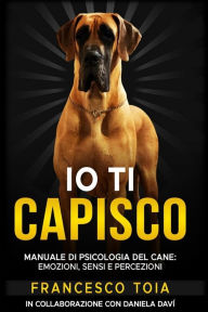 Title: IO Ti Capisco: Manuale Di Psicologia del Cane: Emozioni Sensi E Percezioni, Author: Daniela Davi