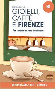 Title: Gioielli, Caffï¿½ e Firenze: Learn Italian with Stories (Intermediate B1): Graded Italian Reader, Author: Serena Capilli