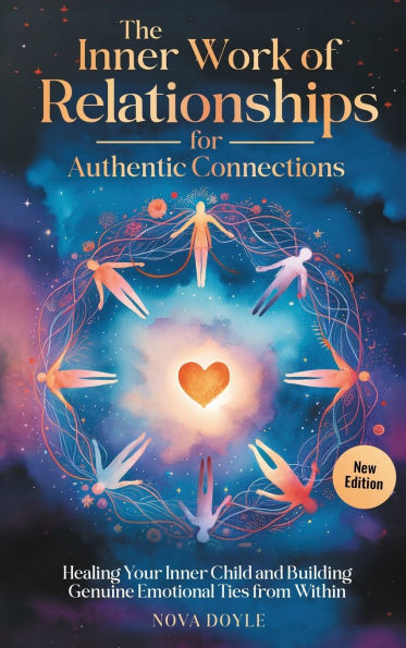 The Inner Work of Relationships for Authentic Connections: Healing Your Inner Child and Building Genuine Emotional Ties from Within