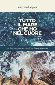 Title: Tutto il mare che ho nel cuore: Ma davvero possiamo cambiare il nostro destino?, Author: Francesco Delpiano