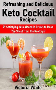 Title: Refreshing and Delicious Keto Cocktail Recipes: 79 Satisfying Keto Alcoholic Drinks to Make You Shout from the Rooftops!, Author: Victoria White