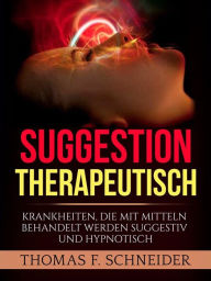 Title: Suggestion Therapeutisch: Krankheiten, die mit mitteln behandelt werden suggestiv und hypnotisch, Author: Thomas F. Schneider