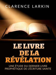 Title: Le Livre de la Révélation (Traduit): Une étude du dernier livre prophétique de l'écriture sainte, Author: Clarence Larkin