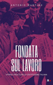 Title: Fondata sul lavoro: Utopia e realtà della Costituzione italiana, Author: Antonio Martino