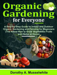 Title: Organic Gardening for Everyone: A Step-by-Step Guide to Indoor and Outdoor Organic Gardening and Farming for Beginners (The Know-How to Grow Vegetables Fruits and Herbs at Home), Author: Dorothy A. Musselwhite