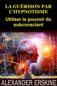 Title: La guérison par l'Hypnotisme (Traduit): Utiliser le pouvoir du subconscient, Author: Alexander Erskine