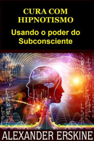 Title: Cura com Hipnotismo (Traduzido): Usando o poder do Subconsciente, Author: Alexander Erskine