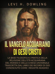 Title: Il Vangelo acquariano di Gesù Cristo (Tradotto): La base filosofica e pratica della religione dell'età acquariana del mondo e della chiesa universale, trascritta dal libro dei ricordi di dio, conosciuto come i registri akashici, Author: Levi H. Dowling