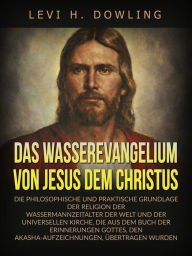 Title: Das Wasserevangelium von Jesus dem Christus (Übersetzt): Die philosophische und praktische grundlage der religion der wassermannzeitalter der welt und der universellen kirche, die aus dem buch der erinnerungen gottes, den akasha-aufzeichnungen, übertragen, Author: Levi H. Dowling