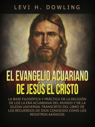 Title: El Evangelio acuariano de Jesús el Cristo (Traducido): La base filosófica y práctica de la religión de los la era acuariana del mundo y de la iglesia universal transcrito del libro de los recuerdos de dios conocido como los registros akásicos, Author: Levi H. Dowling