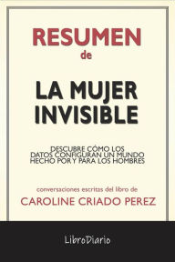 Title: La Mujer Invisible: Descubre Cómo Los Datos Configuran Un Mundo Hecho Por Y Para Los Hombres de Caroline Criado Perez: Conversaciones Escritas, Author: LibroDiario