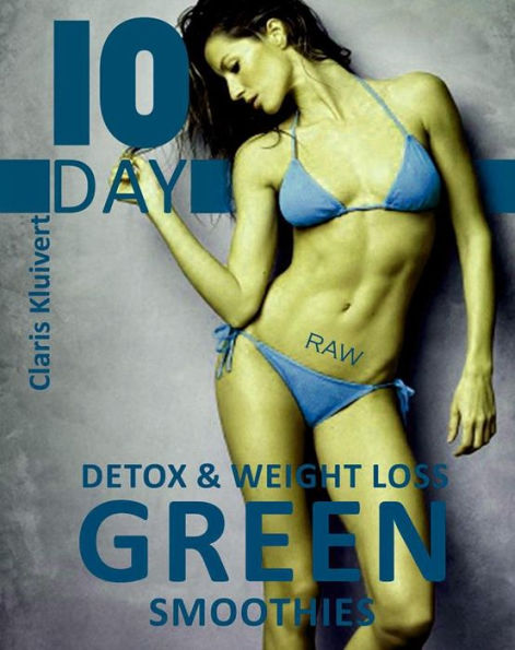 10 Day Detox And Weight Loss Green Smoothies: Raw Edition