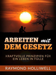 Title: Arbeit mit dem Gesetz (Übersetzt): Kraftvolle prinzipien für ein leben in fülle, Author: Raymond Holliwell