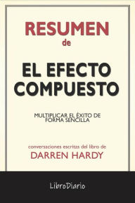 Title: El Efecto Compuesto: Multiplicar El Éxito De Forma Sencilla de Darren Hardy: Conversaciones Escritas, Author: LibroDiario