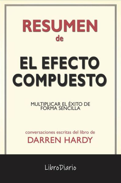 El Efecto Compuesto: Multiplicar El Éxito De Forma Sencilla de Darren Hardy: Conversaciones Escritas