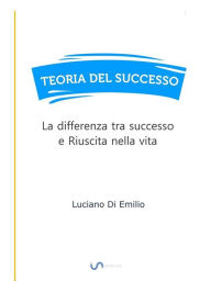 Title: Teoria del Successo: La differenza tra successo e Riuscita nella vita, Author: Luciano Di Emilio