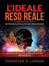 Title: L'Ideale reso Reale (Tradotto): Metafisica applicata per principianti - Risvegliare le tue capacità umane metafisiche, Author: Christian D. Larson