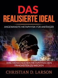 Title: Das realisierte Ideal (Übersetzt): Angewandte metaphysik für anfänger - Ihre menschlichen metaphysischen fähigkeiten zu wecken, Author: Christian D. Larson