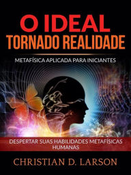 Title: O Ideal tornado Realidade (Traduzido): Metafísica aplicada para iniciantes - Despertar suas habilidades metafísicas humanas, Author: Christian D. Larson