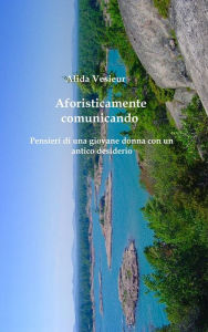 Title: Aforisticamente comunicando: Pensieri di una giovane donna con un antico desiderio, Author: Alida Vesieur