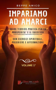 Title: Impariamo ad amarci - Guida teorico-pratica per la prosperità e il successo: Con esercizi spirituali, preghiere e affermazioni - Vol. 1, Author: Beppe Amico