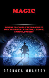 Title: Magic (Traduit): Moyens pratiques d'action occulte pour favoriser la Fortune, la Santé, l'Amour, l'Argent, Author: Georges Muchery